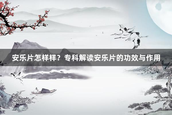 安乐片怎样样？专科解读安乐片的功效与作用