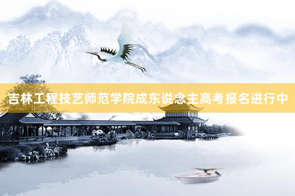 吉林工程技艺师范学院成东说念主高考报名进行中