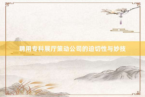 聘用专科展厅策动公司的迫切性与妙技
